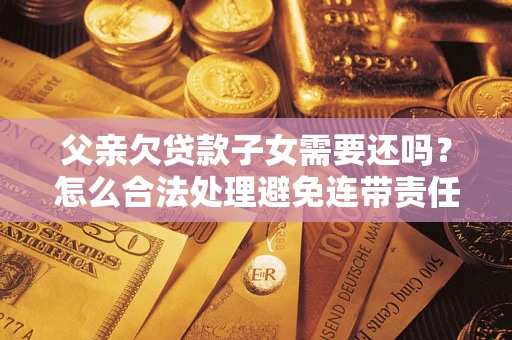 武汉父亲欠贷款子女需要还吗？怎么合法处理避免连带责任？