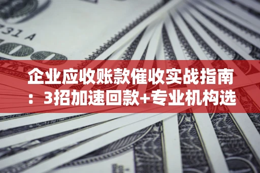 武汉企业应收账款催收实战指南：3招加速回款+专业机构选择避坑
