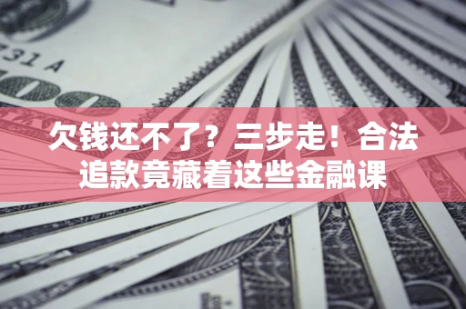 武汉欠钱还不了？三步走！合法追款竟藏着这些金融课