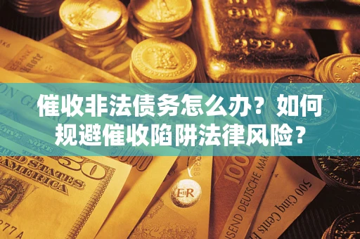 武汉催收非法债务怎么办？如何规避催收陷阱法律风险？
