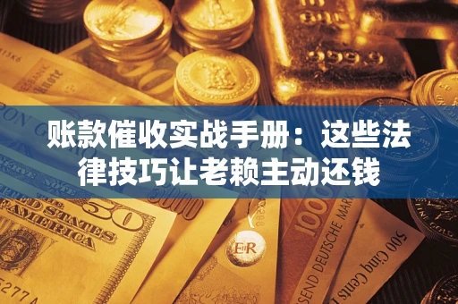 武汉账款催收实战手册：这些法律技巧让老赖主动还钱
