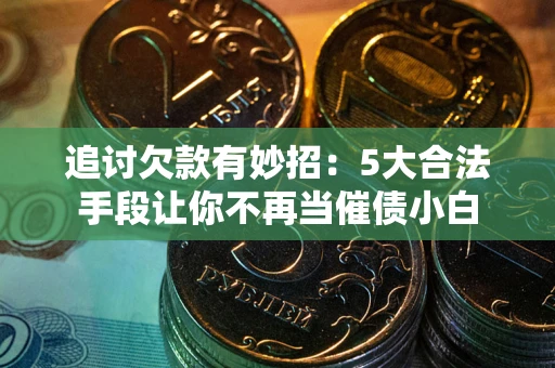 武汉追讨欠款有妙招：5大合法手段让你不再当催债小白
