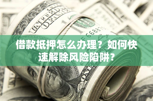 武汉借款抵押怎么办理？如何快速解除风险陷阱？