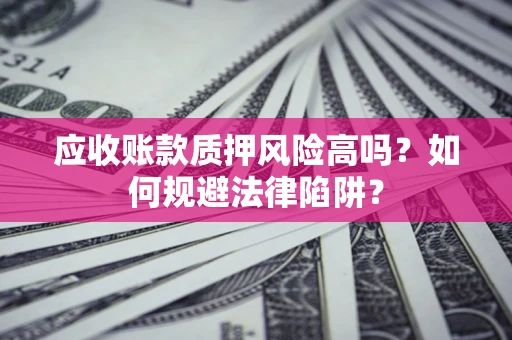 武汉应收账款质押风险高吗？如何规避法律陷阱？