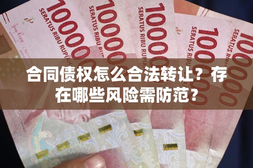 武汉合同债权怎么合法转让？存在哪些风险需防范？