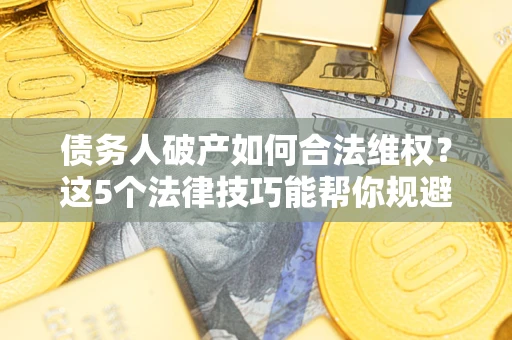 武汉债务人破产如何合法维权？这5个法律技巧能帮你规避风险