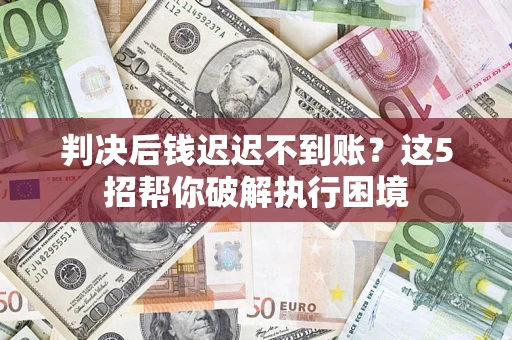 武汉判决后钱迟迟不到账？这5招帮你破解执行困境
