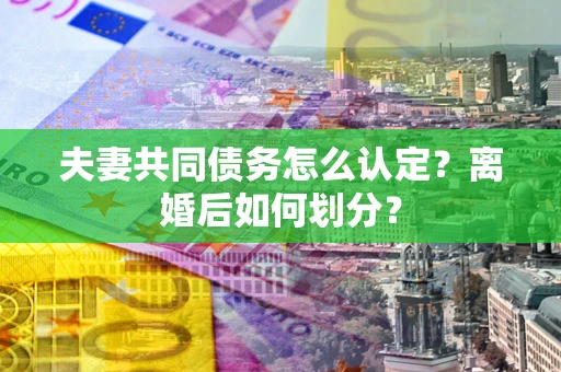 武汉夫妻共同债务怎么认定？离婚后如何划分？