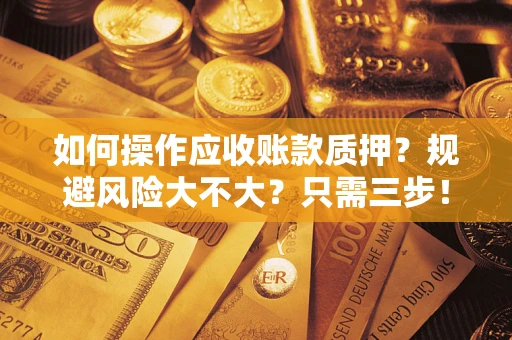武汉如何操作应收账款质押？规避风险大不大？只需三步！