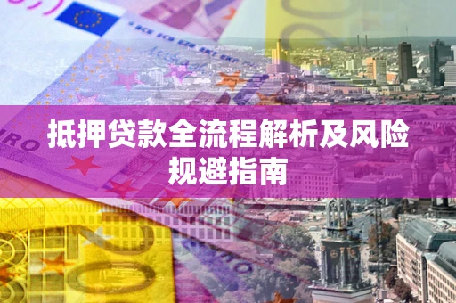 武汉抵押贷款全流程解析及风险规避指南