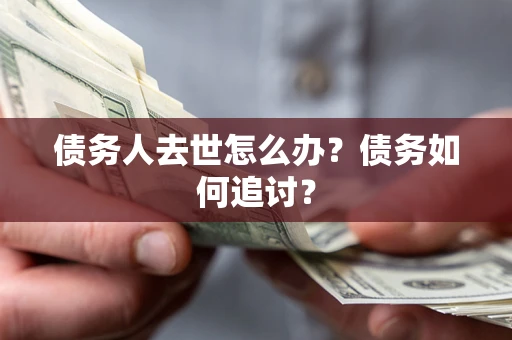 武汉债务人去世怎么办？债务如何追讨？
