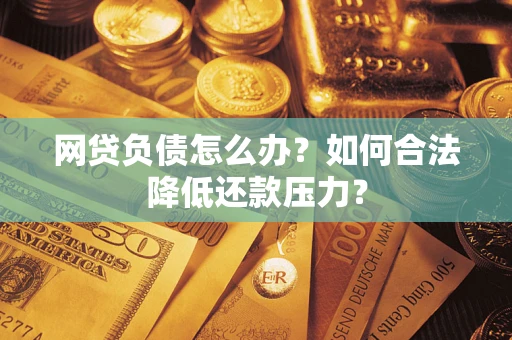 武汉网贷负债怎么办？如何合法降低还款压力？