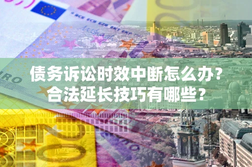 武汉债务诉讼时效中断怎么办？合法延长技巧有哪些？