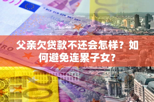武汉父亲欠贷款不还会怎样？如何避免连累子女？