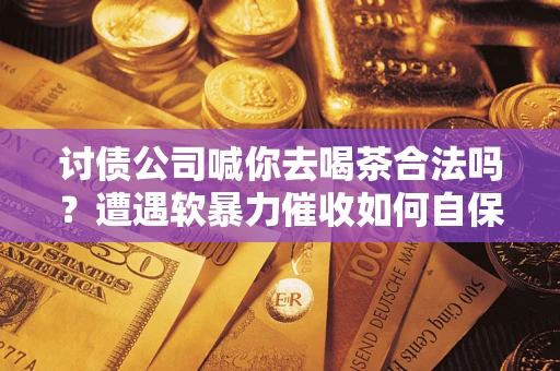武汉讨债公司喊你去喝茶合法吗？遭遇软暴力催收如何自保？