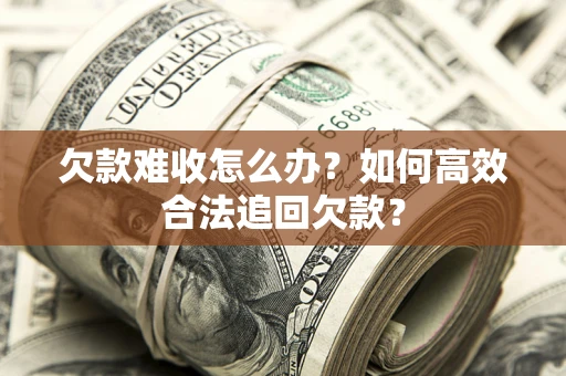武汉欠款难收怎么办？如何高效合法追回欠款？