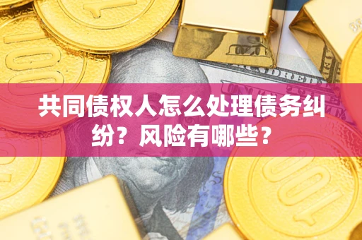 武汉共同债权人怎么处理债务纠纷？风险有哪些？
