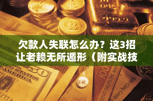 武汉欠款人失联怎么办？这3招让老赖无所遁形（附实战技巧）