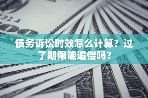 武汉债务诉讼时效怎么计算？过了期限能追偿吗？