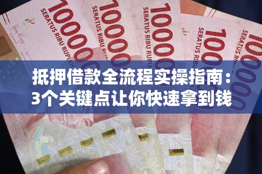 武汉抵押借款全流程实操指南：3个关键点让你快速拿到钱