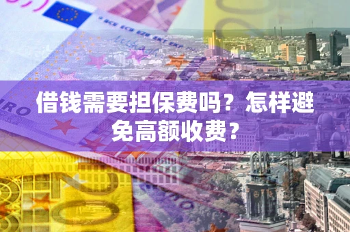 武汉借钱需要担保费吗？怎样避免高额收费？