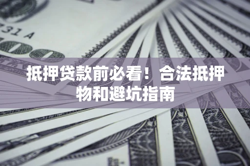 武汉抵押贷款前必看！合法抵押物和避坑指南
