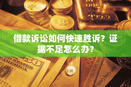 武汉借款诉讼如何快速胜诉？证据不足怎么办？
