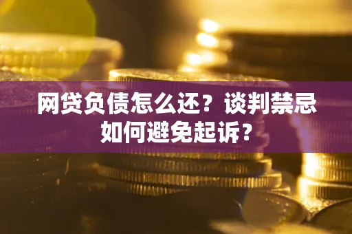 武汉网贷负债怎么还？谈判禁忌如何避免起诉？