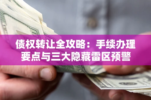 武汉债权转让全攻略：手续办理要点与三大隐藏雷区预警