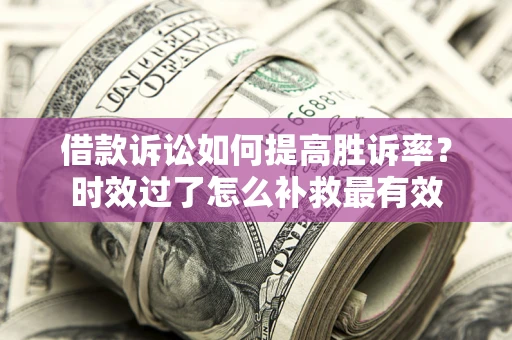 武汉借款诉讼如何提高胜诉率？时效过了怎么补救最有效