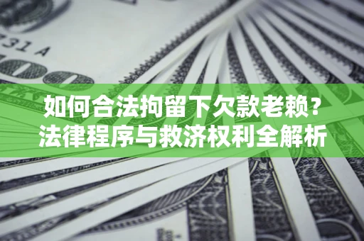 武汉如何合法拘留下欠款老赖？法律程序与救济权利全解析