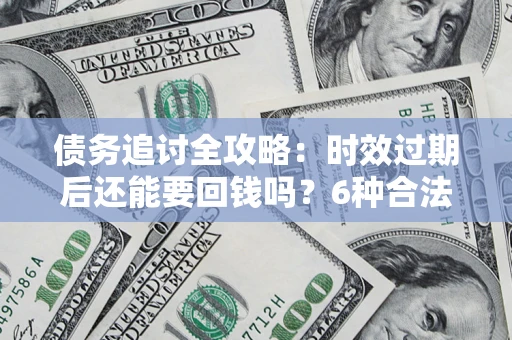 武汉债务追讨全攻略：时效过期后还能要回钱吗？6种合法手段助你维权