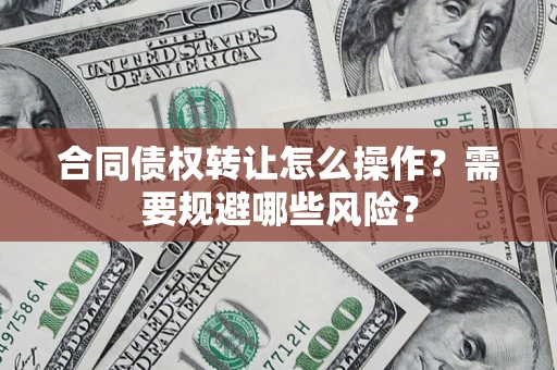武汉合同债权转让怎么操作？需要规避哪些风险？