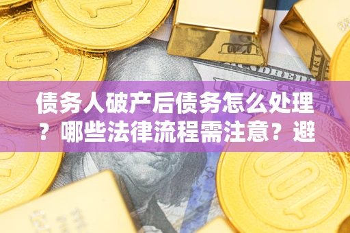 武汉债务人破产后债务怎么处理？哪些法律流程需注意？避免踩坑指南