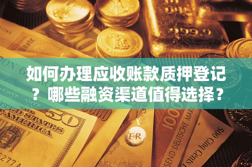 武汉如何办理应收账款质押登记？哪些融资渠道值得选择？